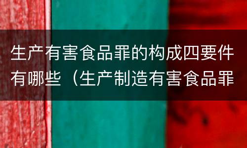 生产有害食品罪的构成四要件有哪些（生产制造有害食品罪）