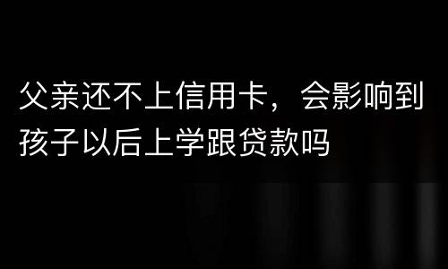 父亲还不上信用卡，会影响到孩子以后上学跟贷款吗