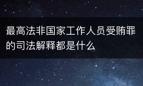 最高法非国家工作人员受贿罪的司法解释都是什么