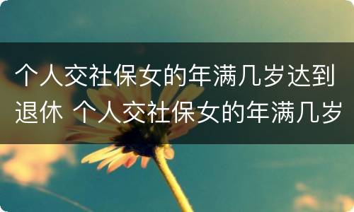 个人交社保女的年满几岁达到退休 个人交社保女的年满几岁达到退休标准