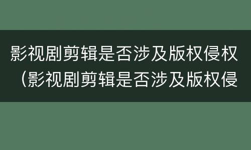 影视剧剪辑是否涉及版权侵权（影视剧剪辑是否涉及版权侵权行为）