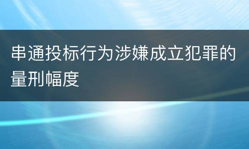 串通投标行为涉嫌成立犯罪的量刑幅度