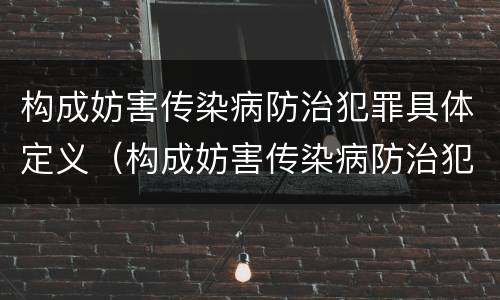 构成妨害传染病防治犯罪具体定义（构成妨害传染病防治犯罪具体定义为）