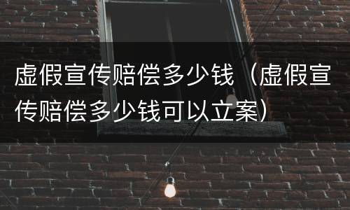 虚假宣传赔偿多少钱（虚假宣传赔偿多少钱可以立案）