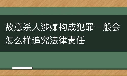 故意杀人涉嫌构成犯罪一般会怎么样追究法律责任