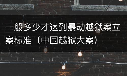 一般多少才达到暴动越狱案立案标准（中国越狱大案）