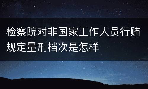 检察院对非国家工作人员行贿规定量刑档次是怎样