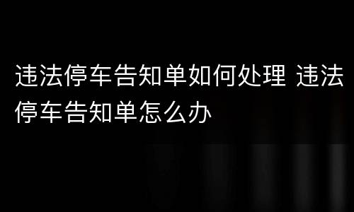 违法停车告知单如何处理 违法停车告知单怎么办