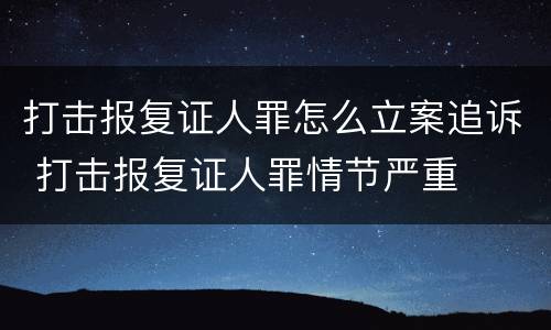 打击报复证人罪怎么立案追诉 打击报复证人罪情节严重
