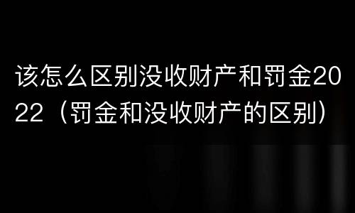 该怎么区别没收财产和罚金2022（罚金和没收财产的区别）