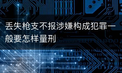 丢失枪支不报涉嫌构成犯罪一般要怎样量刑