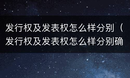 发行权及发表权怎么样分别（发行权及发表权怎么样分别确认收入）