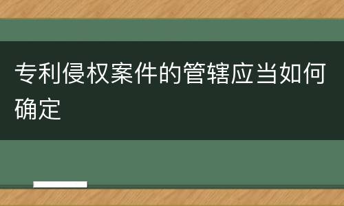 专利侵权案件的管辖应当如何确定
