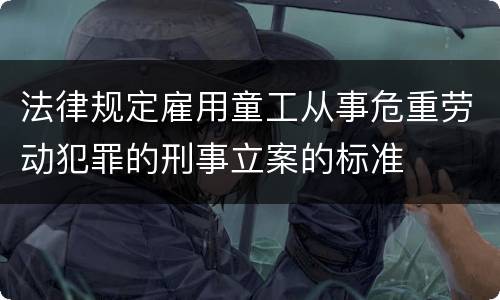 法律规定雇用童工从事危重劳动犯罪的刑事立案的标准