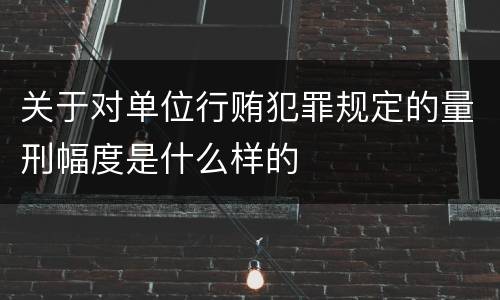 关于对单位行贿犯罪规定的量刑幅度是什么样的