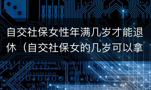 自交社保女性年满几岁才能退休（自交社保女的几岁可以拿退休金）