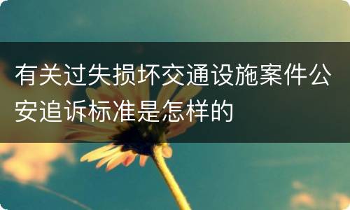 有关过失损坏交通设施案件公安追诉标准是怎样的