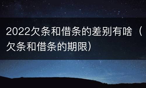 2022欠条和借条的差别有啥（欠条和借条的期限）