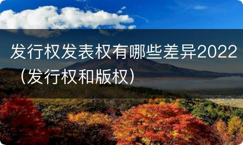 发行权发表权有哪些差异2022（发行权和版权）
