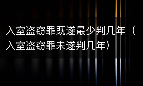 入室盗窃罪既遂最少判几年（入室盗窃罪未遂判几年）