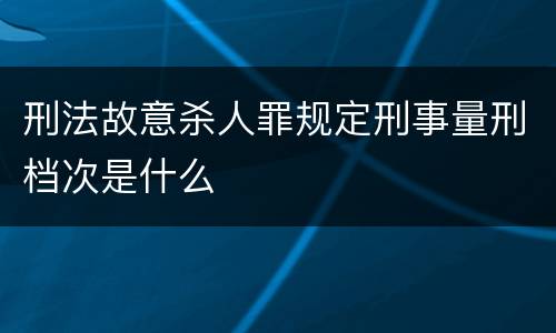 刑法故意杀人罪规定刑事量刑档次是什么
