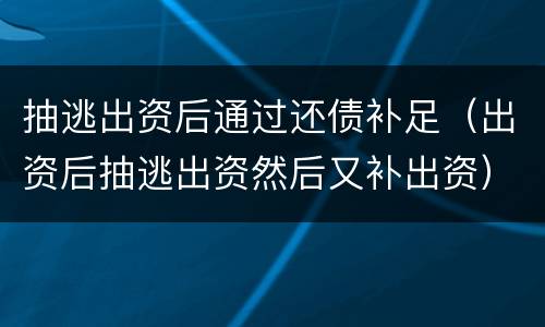 抽逃出资后通过还债补足（出资后抽逃出资然后又补出资）