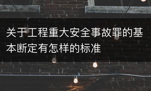 关于工程重大安全事故罪的基本断定有怎样的标准
