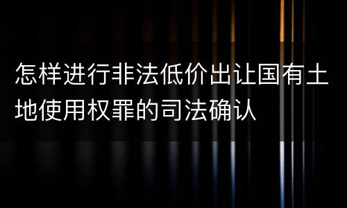 怎样进行非法低价出让国有土地使用权罪的司法确认
