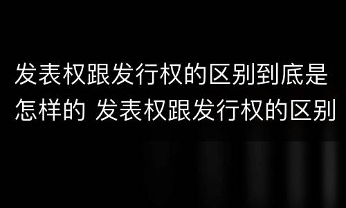 发表权跟发行权的区别到底是怎样的 发表权跟发行权的区别到底是怎样的权利