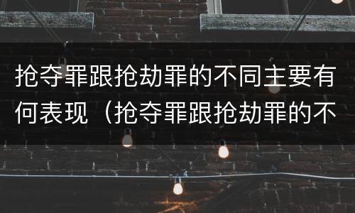 抢夺罪跟抢劫罪的不同主要有何表现（抢夺罪跟抢劫罪的不同主要有何表现）