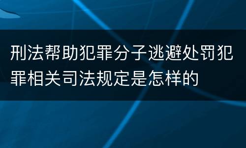 刑法帮助犯罪分子逃避处罚犯罪相关司法规定是怎样的