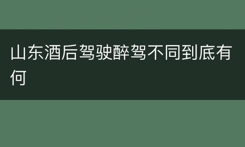 山东酒后驾驶醉驾不同到底有何
