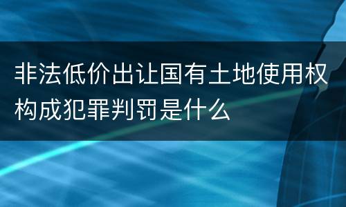 非法低价出让国有土地使用权构成犯罪判罚是什么