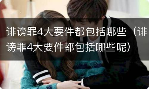 诽谤罪4大要件都包括哪些（诽谤罪4大要件都包括哪些呢）