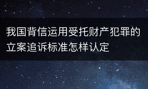 我国背信运用受托财产犯罪的立案追诉标准怎样认定