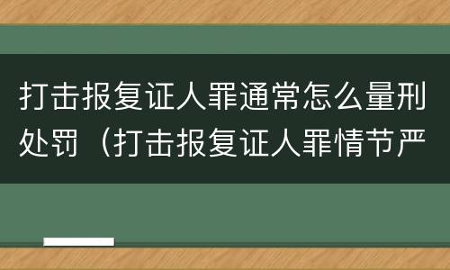 打击报复证人罪通常怎么量刑处罚（打击报复证人罪情节严重）