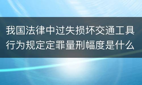 我国法律中过失损坏交通工具行为规定定罪量刑幅度是什么