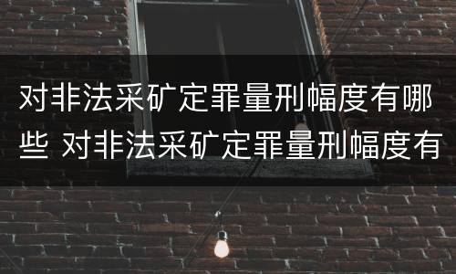 对非法采矿定罪量刑幅度有哪些 对非法采矿定罪量刑幅度有哪些规定