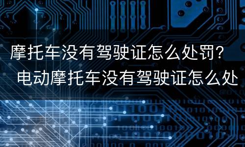 摩托车没有驾驶证怎么处罚？ 电动摩托车没有驾驶证怎么处罚