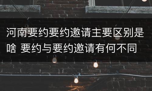 河南要约要约邀请主要区别是啥 要约与要约邀请有何不同
