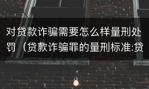 对贷款诈骗需要怎么样量刑处罚（贷款诈骗罪的量刑标准:贷款诈骗罪的刑罚规定）