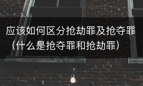 应该如何区分抢劫罪及抢夺罪（什么是抢夺罪和抢劫罪）