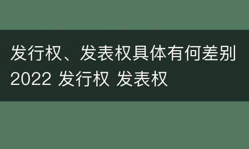 发行权、发表权具体有何差别2022 发行权 发表权