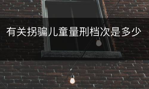 有关拐骗儿童量刑档次是多少