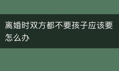 离婚时双方都不要孩子应该要怎么办