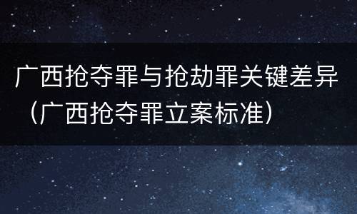 广西抢夺罪与抢劫罪关键差异（广西抢夺罪立案标准）