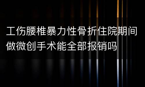 工伤腰椎暴力性骨折住院期间做微创手术能全部报销吗