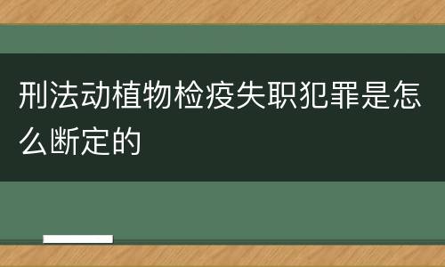 刑法动植物检疫失职犯罪是怎么断定的