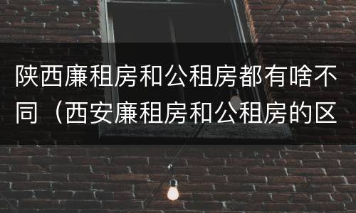 陕西廉租房和公租房都有啥不同（西安廉租房和公租房的区别）