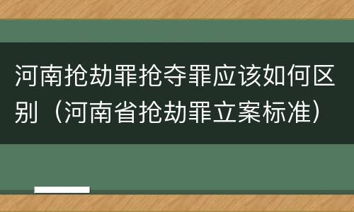 河南抢劫罪抢夺罪应该如何区别（河南省抢劫罪立案标准）